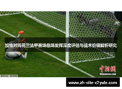 加维对阵荷兰法甲赛场临场发挥深度评估与战术价值解析研究 加维对阵荷兰法甲赛场临场发挥深度评估与战术价值解析研究
