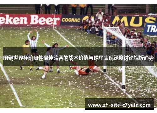 围绕世界杯阶段性最佳阵容的战术价值与球星表现深度讨论解析趋势 围绕世界杯阶段性最佳阵容的战术价值与球星表现深度讨论解析趋势