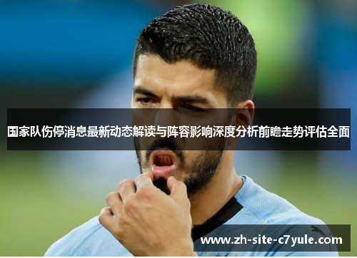 国家队伤停消息最新动态解读与阵容影响深度分析前瞻走势评估全面 国家队伤停消息最新动态解读与阵容影响深度分析前瞻走势评估全面