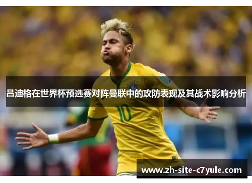 吕迪格在世界杯预选赛对阵曼联中的攻防表现及其战术影响分析 吕迪格在世界杯预选赛对阵曼联中的攻防表现及其战术影响分析