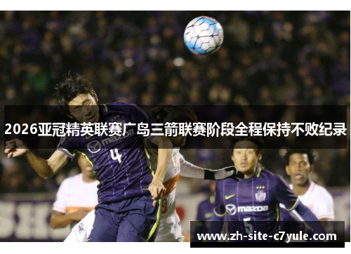 2026亚冠精英联赛广岛三箭联赛阶段全程保持不败纪录 2026亚冠精英联赛广岛三箭联赛阶段全程保持不败纪录