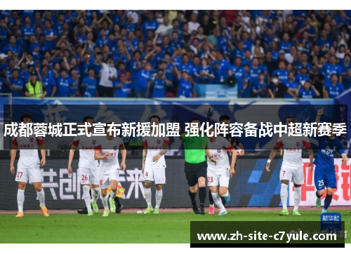 成都蓉城正式宣布新援加盟 强化阵容备战中超新赛季