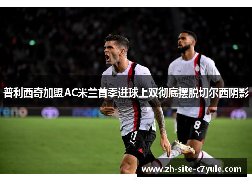 普利西奇加盟AC米兰首季进球上双彻底摆脱切尔西阴影