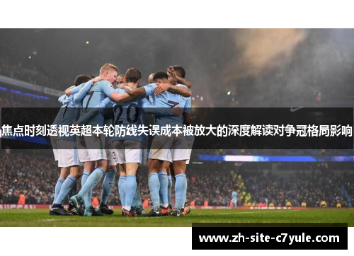 焦点时刻透视英超本轮防线失误成本被放大的深度解读对争冠格局影响 焦点时刻透视英超本轮防线失误成本被放大的深度解读对争冠格局影响