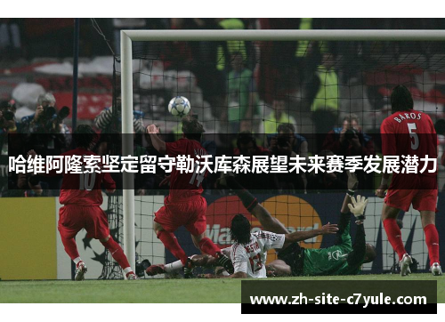 哈维阿隆索坚定留守勒沃库森展望未来赛季发展潜力