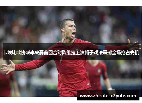 卡埃比欧协联半决赛首回合对阵维拉上演帽子戏法震撼全场抢占先机