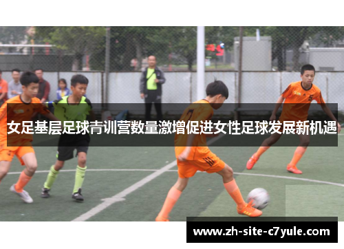 女足基层足球青训营数量激增促进女性足球发展新机遇