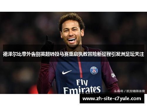 德泽尔比意外告别英超转投马赛重启执教冒险新征程引发洲足坛关注