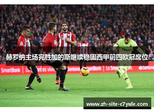 赫罗纳主场完胜加的斯继续稳固西甲前四欧冠席位 赫罗纳主场完胜加的斯继续稳固西甲前四欧冠席位
