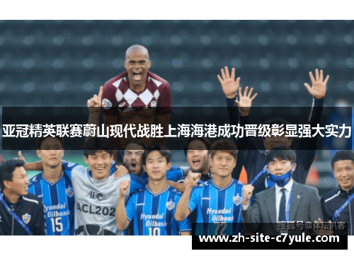 亚冠精英联赛蔚山现代战胜上海海港成功晋级彰显强大实力