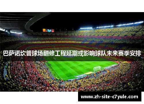 巴萨诺坎普球场翻修工程延期或影响球队未来赛季安排 巴萨诺坎普球场翻修工程延期或影响球队未来赛季安排