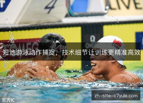 短池游泳动作捕捉,技术细节让训练更精准高效 短池游泳动作捕捉,技术细节让训练更精准高效