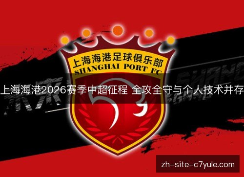 上海海港2026赛季中超征程 全攻全守与个人技术并存 上海海港2026赛季中超征程 全攻全守与个人技术并存